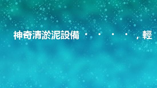 神奇清淤泥設備，輕松解決水池難題！